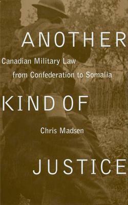 Another Kind of Justice: Canadian Military Law from Confederation to Somalia by Chris Madsen