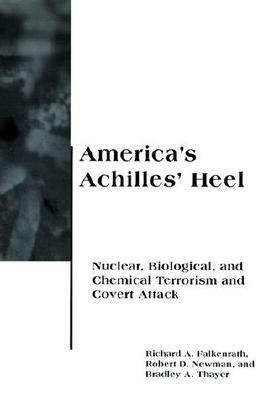 America's Achilles' Heel: Nuclear, Biological, and Chemical Terrorism and Covert Attack by Bradley A. Thayer, Richard A. Falkenrath, Robert D. Newman