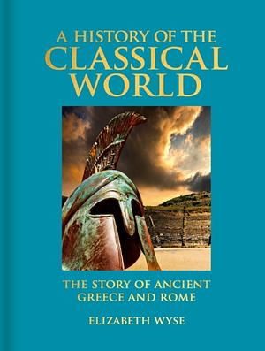 A History of the Classical World: The Story of Ancient Greece and Rome by Elizabeth Wyse