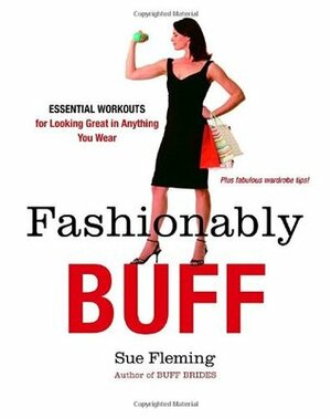 Fashionably Buff: Essential Workouts for Looking Great in Anything You Wear by Sue Fleming