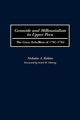 Genocide and Millennialism in Upper Peru: The Great Rebellion of 1780-1782 by Nicholas Robins
