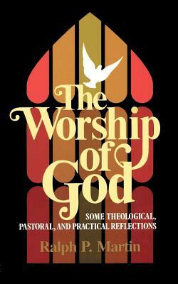 The Worship of God: Some Theological, Pastoral, and Practical Reflections by Ralph P. Martin