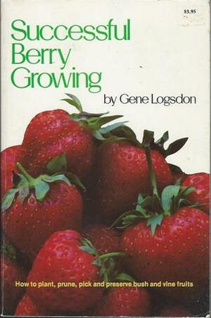 Successful Berry Growing: How To Plant, Prune, Pick And Preserve Bush And Vine Fruits by Gene Logsdon