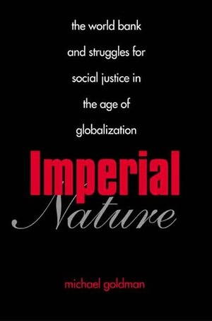Imperial Nature: The World Bank and Struggles for Social Justice in the Age of Globalization by Michael Goldman