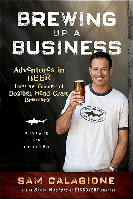 Brewing Up a Business: Adventures in Entrepreneurship from the Founder of Dogfish Head Craft Brewery by Sam Calagione