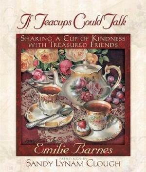 If Teacups Could Talk: Sharing a Cup of Kindness with Treasured Friends by Emilie Barnes