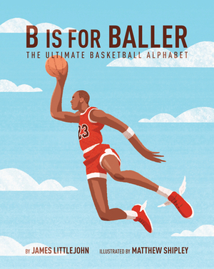 B is for Baller: The Ultimate Basketball Alphabet by Matthew Shipley, James Littlejohn