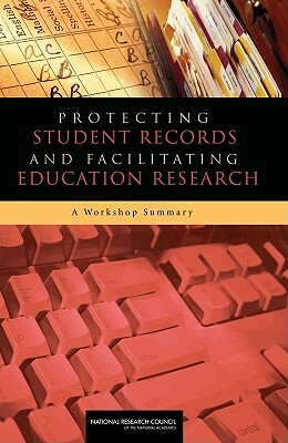 Protecting Student Records and Facilitating Education Research: A Workshop Summary by Center for Education, National Research Council, Division of Behavioral and Social Scienc