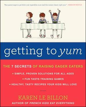 Getting to Yum: The 7 Secrets of Raising Eager Eaters by Karen Le Billon