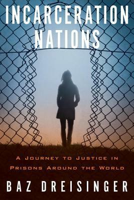 Incarceration Nations: A Journey to Justice in Prisons Around the World by Baz Dreisinger