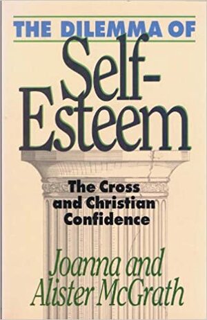The Dilemma of Self-Esteem: The Cross and Christian Confidence by Alister E. McGrath