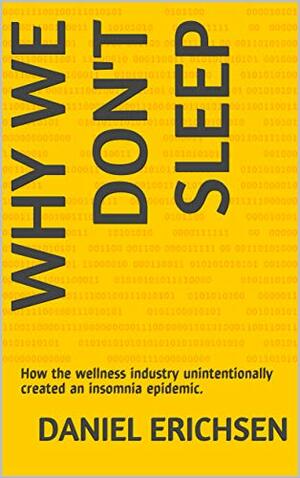 Why We Don't Sleep: How the wellness industry unintentionally created an insomnia epidemic. by Daniel Erichsen