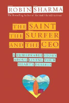 The Saint, the Surfer, and the CEO: A Remarkable Story about Living Your Heart's Desires by Robin S. Sharma