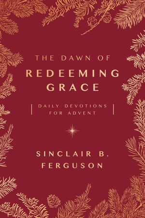 The Dawn of Redeeming Grace: Daily Devotions for Advent by Sinclair Ferguson