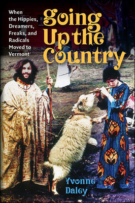 Going Up the Country: When the Hippies, Dreamers, Freaks, and Radicals Moved to Vermont by Yvonne Daley