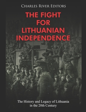 The Fight for Lithuanian Independence: The History and Legacy of Lithuania in the 20th Century by Charles River