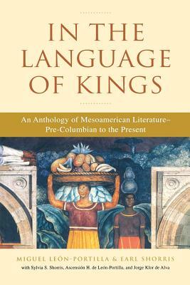 In the Language of Kings: An Anthology of Mesoamerican Literature, Pre-Columbian to the Present by Earl Shorris, Miguel Leon-Portilla