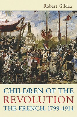 Children of the Revolution: The French, 1799-1914 by Robert Gildea