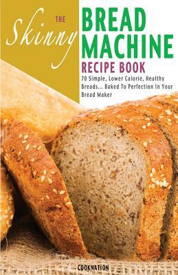 The Skinny Bread Machine Recipe Book: 70 Simple, Lower Calorie, Healthy Breads... Baked to Perfection in Your Bread Maker. by Cooknation