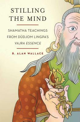 Stilling the Mind: Shamatha Teachings from Dudjom Lingpa's Vajra Essence by B. Alan Wallace