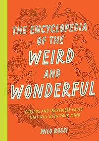 The Encyclopedia of the Weird and Wonderful: Curious and Incredible Facts that Will Blow Your Mind by Milo Rossi
