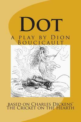 Dot a play by Dion Boucicault: based on Charles Dickens' The Cricket on the Hearth by Dion Boucicault, Charles Dickens