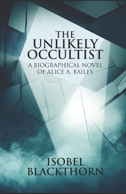 The Unlikely Occultist: A Biographical Novel of Alice A. Bailey by Isobel Blackthorn