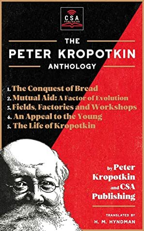 The Peter Kropotkin Anthology (Annotated): The Conquest of Bread, Mutual Aid: A Factor of Evolution, Fields, Factories and Workshops, An Appeal to the Young and The Life of Kropotkin by CSA Publishing, H.M. Hyndman, Peter Kropotkin