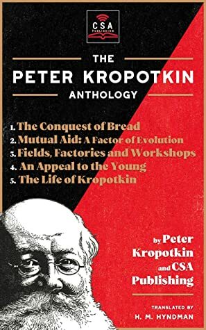 The Peter Kropotkin Anthology (Annotated): The Conquest of Bread, Mutual Aid: A Factor of Evolution, Fields, Factories and Workshops, An Appeal to the Young and The Life of Kropotkin by CSA Publishing, Peter Kropotkin, H.M. Hyndman