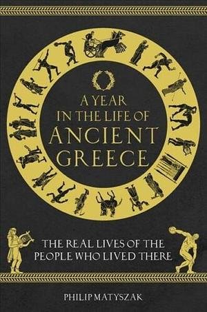 A Year in the Life of Ancient Greece: The Real Lives of the People Who Lived There by Philip Matyszak