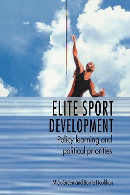 Elite Sport Development: Policy Learning and Political Priorities by Barrie Houlihan, Mick Green