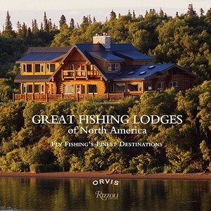 Great Fishing Lodges of North America: Fly Fishing's Finest Destinations by Paul Fersen