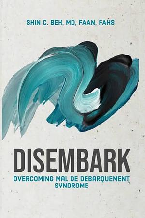 Disembark: Overcoming Mal de Debarquement Syndrome by Shin C. Beh