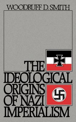 The Ideological Origins of Nazi Imperialism by Woodruff D. Smith