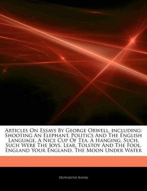 Articles on Essays by George Orwell, Including: Shooting an Elephant, Politics and the English Language, a Nice Cup of Tea, a Hanging, Such, Such Were the Joys, Lear, Tolstoy and the Fool, England Your England, the Moon Under Water by Hephaestus Books