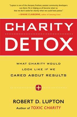 Charity Detox: What Charity Would Look Like If We Cared about Results by Robert D. Lupton