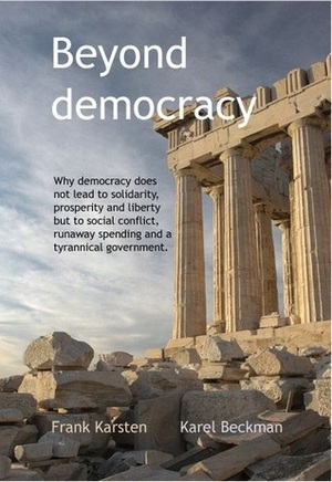 Beyond Democracy: Why democracy does not lead to solidarity, prosperity and liberty but to social conflict, runaway spending and a tyrannical government by Karel Beckman, Frank Karsten