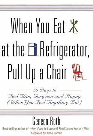 When You Eat at the Refrigerator, Pull Up a Chair: 50 Ways to Feel Thin, Gorgeous, and Happy by Geneen Roth, Geneen Roth