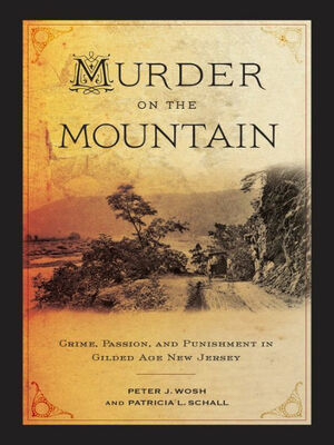 Murder on the Mountain: Crime, Passion, and Punishment in Gilded Age New Jersey by Patricia L. Schall, Peter J. Wosh