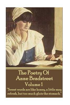 The Poetry Of Anne Bradstreet. Volume 1: "Sweet words are like honey, a little may refresh, but too much gluts the stomach." by Anne Bradstreet