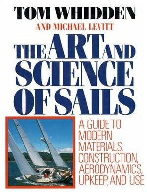 The Art and Science of Sails: A Guide to Modern Materials, Construction, Aerodynamics, Upkeep, and Use by Michael Levitt, Tom Whidden