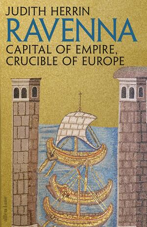 Ravenna: Capital of Empire, Crucible of Europe by Judith Herrin