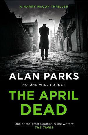 The April Dead: A Harry McCoy Thriller by Alan Parks