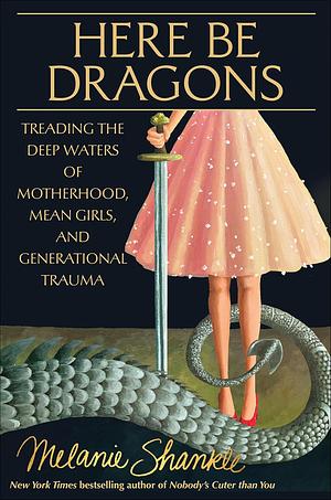 Here Be Dragons: Treading the Deep Waters of Motherhood, Mean Girls, and Generational Trauma by Melanie Shankle