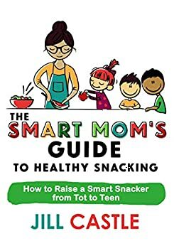 The Smart Mom's Guide to Healthy Snacking: How to Raise a Smart Snacker from Tot to Teen by Jill Castle