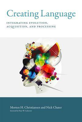 Creating Language: Integrating Evolution, Acquisition, and Processing by Nick Chater, Peter W. Culicover, Morten H. Christiansen