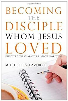 Becoming the Disciple Whom Jesus Loved by Michelle Lazurek