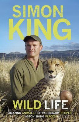 Wild Life: Amazing Animals, Extraordinary People, Astonishing Places by Simon King