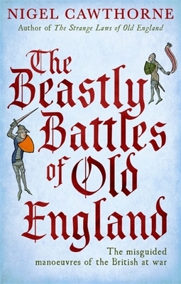 The Beastly Battles of Old England: The Misguided Manoeuvres of the British at War by Nigel Cawthorne