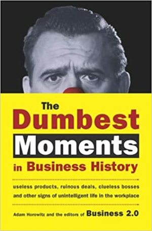 The Dumbest Moments in Business History: Useless Products, Ruinous Deals, Clueless Bosses, and OtherSigns of Unintelligent Life in the Workplace by Adam Horowitz